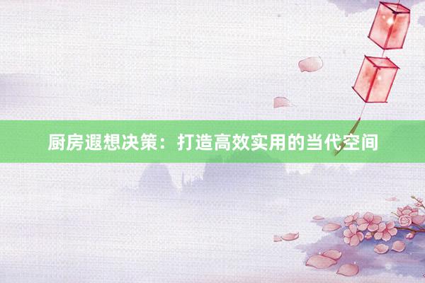 厨房遐想决策：打造高效实用的当代空间