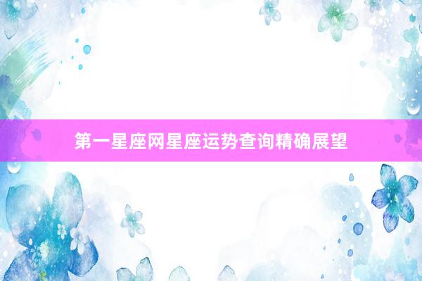 第一星座网星座运势查询精确展望