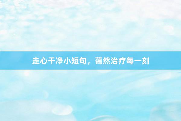 走心干净小短句，蔼然治疗每一刻