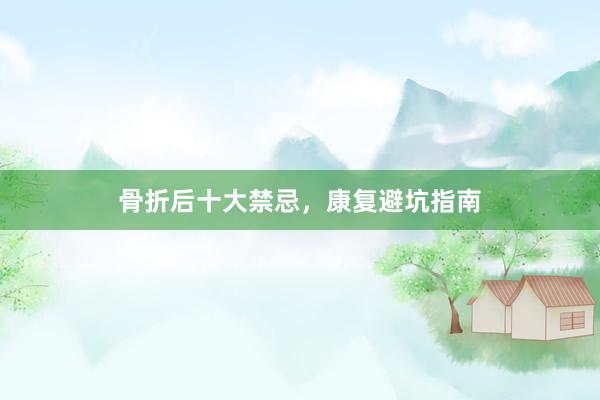 骨折后十大禁忌，康复避坑指南