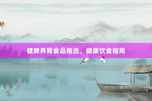 健脾养胃食品推选，健康饮食指南