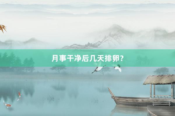 月事干净后几天排卵？