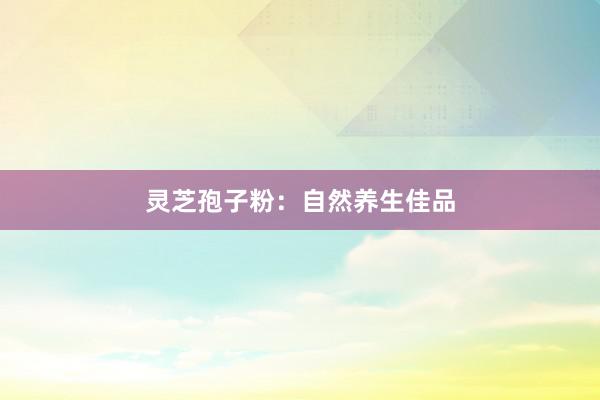 灵芝孢子粉：自然养生佳品