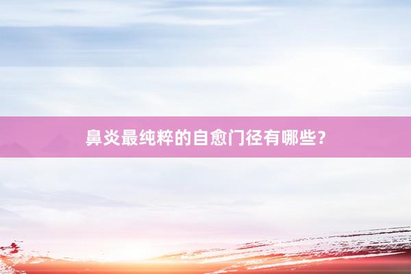 鼻炎最纯粹的自愈门径有哪些？
