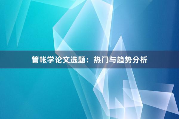 管帐学论文选题：热门与趋势分析