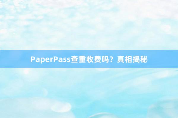 PaperPass查重收费吗？真相揭秘