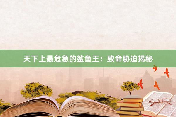 天下上最危急的鲨鱼王：致命胁迫揭秘