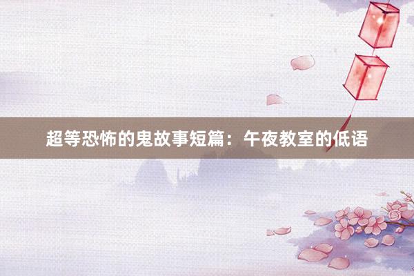 超等恐怖的鬼故事短篇：午夜教室的低语
