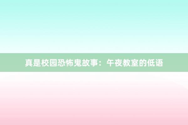 真是校园恐怖鬼故事:午夜教室的低语