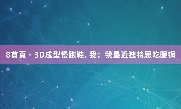 8首頁 - 3D成型慢跑鞋. 我：我最近独特思吃暖锅