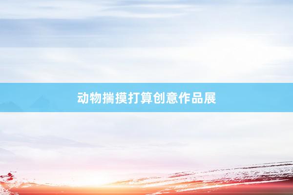 动物揣摸打算创意作品展