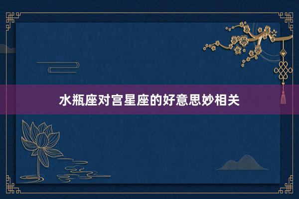 水瓶座对宫星座的好意思妙相关