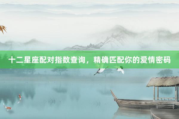 十二星座配对指数查询，精确匹配你的爱情密码