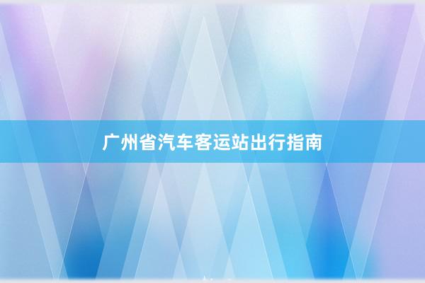 广州省汽车客运站出行指南