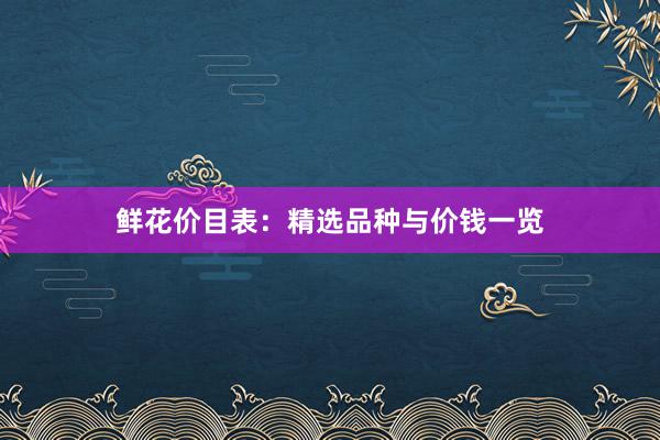 鲜花价目表：精选品种与价钱一览