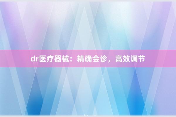 dr医疗器械：精确会诊，高效调节