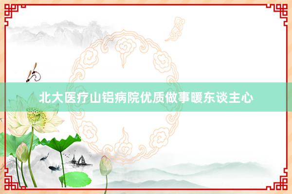 北大医疗山铝病院优质做事暖东谈主心